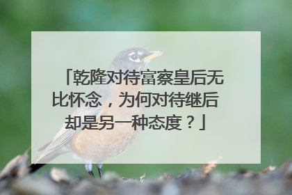 乾隆对待富察皇后无比怀念，为何对待继后却是另一种态度？