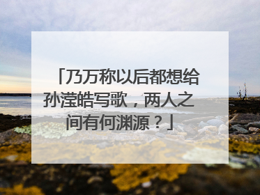 乃万称以后都想给孙滢皓写歌，两人之间有何渊源？