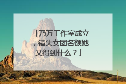 乃万工作室成立，错失女团名额她又得到什么？