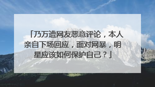 乃万遭网友恶意评论,本人亲自下场回应,面对网暴,明星应该如何保护自己?