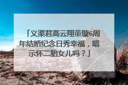 义渠君高云翔董璇6周年结婚纪念日秀幸福,暗示怀二胎女儿吗?