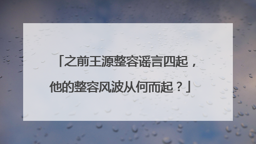 之前王源整容谣言四起，他的整容风波从何而起？