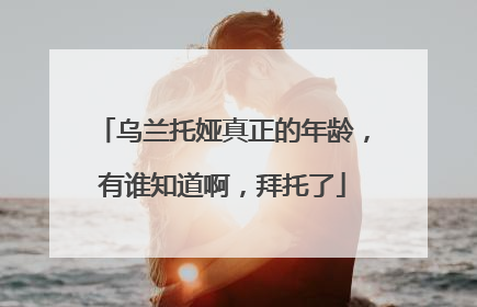 乌兰托娅真正的年龄,有谁知道啊,拜托了