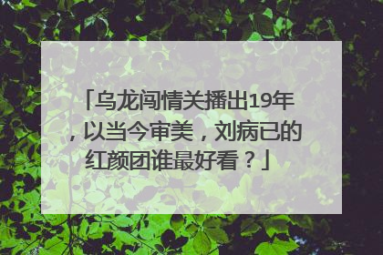 乌龙闯情关播出19年,以当今审美,刘病已的红颜团谁最好看?
