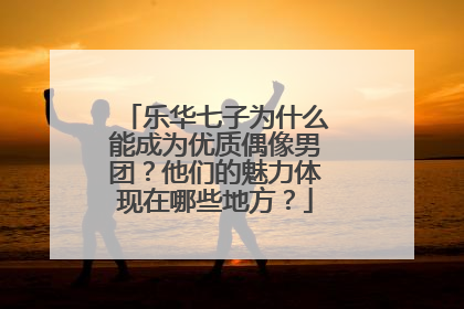 乐华七子为什么能成为优质偶像男团?他们的魅力体现在哪些地方?