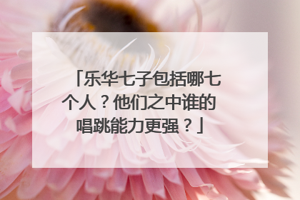 乐华七子包括哪七个人?他们之中谁的唱跳能力更强?