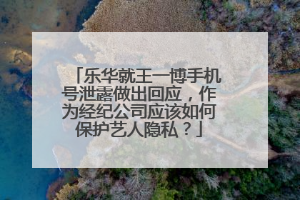 乐华就王一博手机号泄露做出回应，作为经纪公司应该如何保护艺人隐私？