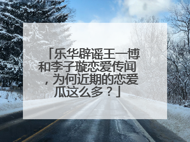 乐华辟谣王一博和李子璇恋爱传闻，为何近期的恋爱瓜这么多？