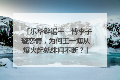 乐华辟谣王一博李子璇恋情,为何王一博从爆火起就绯闻不断?