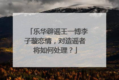 乐华辟谣王一博李子璇恋情,对造谣者将如何处理?