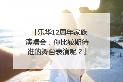 乐华12周年家族演唱会，你比较期待谁的舞台表演呢？