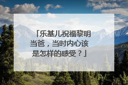 乐基儿祝福黎明当爸，当时内心该是怎样的感受？