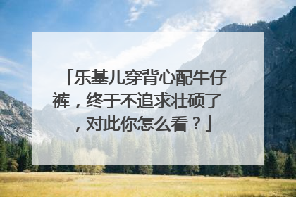 乐基儿穿背心配牛仔裤，终于不追求壮硕了，对此你怎么看？