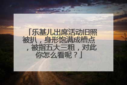 乐基儿出席活动旧照被扒，身形饱满成槽点，被指五大三粗，对此你怎么看呢？