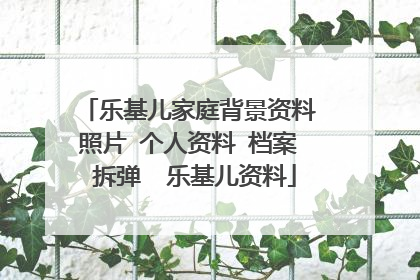 乐基儿家庭背景资料 照片 个人资料 档案 拆弹  乐基儿资料