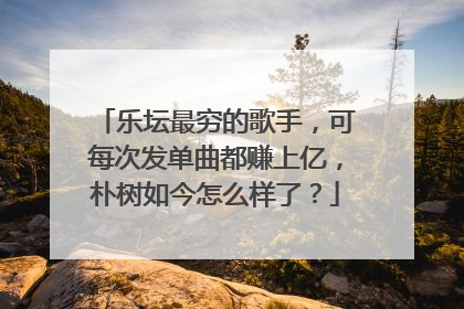 乐坛最穷的歌手,可每次发单曲都赚上亿,朴树如今怎么样了?