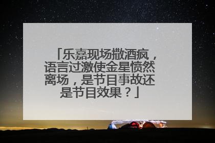 乐嘉现场撒酒疯，语言过激使金星愤然离场，是节目事故还是节目效果？