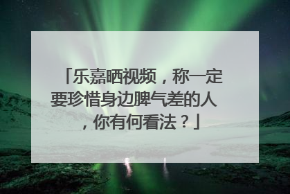 乐嘉晒视频，称一定要珍惜身边脾气差的人，你有何看法？