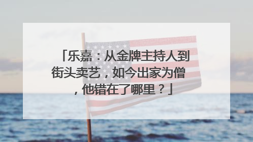 乐嘉：从金牌主持人到街头卖艺，如今出家为僧，他错在了哪里？