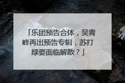 乐团预告合体，吴青峰再出预告专辑，苏打绿要面临解散？