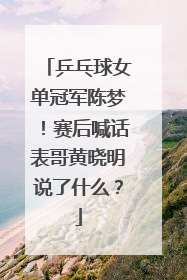 乒乓球女单冠军陈梦!赛后喊话表哥黄晓明说了什么?