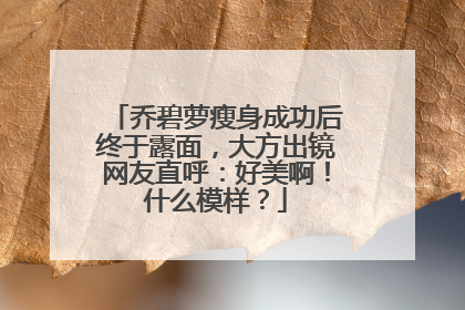 乔碧萝瘦身成功后终于露面，大方出镜网友直呼：好美啊！什么模样？