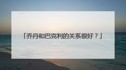 乔丹和巴克利的关系很好？