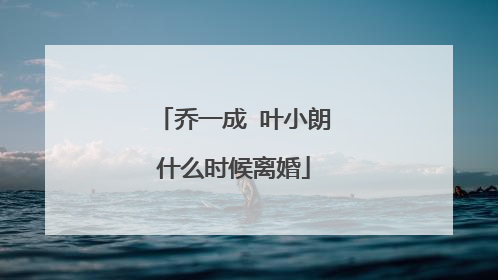 乔一成 叶小朗什么时候离婚