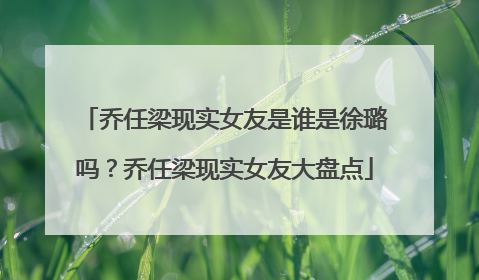 乔任梁现实女友是谁是徐璐吗?乔任梁现实女友大盘点