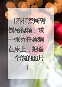 乔任梁断臂倒吊视频,求一张乔任梁躺在床上,抱着一个熊的图片