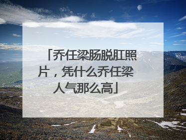 乔任梁肠脱肛照片，凭什么乔任梁人气那么高