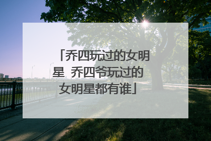 乔四玩过的女明星 乔四爷玩过的女明星都有谁