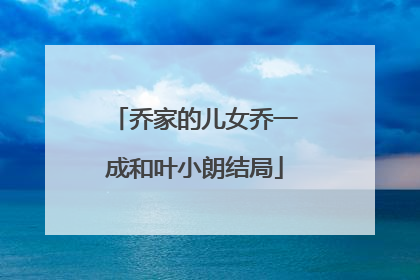 乔家的儿女乔一成和叶小朗结局