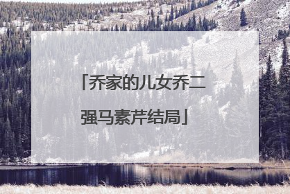 乔家的儿女乔二强马素芹结局