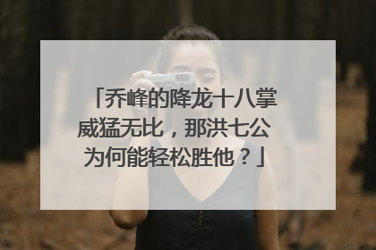 乔峰的降龙十八掌威猛无比，那洪七公为何能轻松胜他？