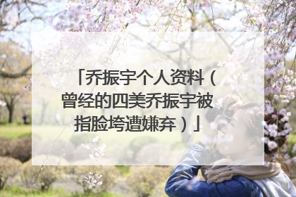 乔振宇个人资料(曾经的四美乔振宇被指脸垮遭嫌弃)