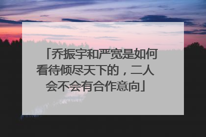 乔振宇和严宽是如何看待倾尽天下的，二人会不会有合作意向