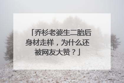 乔杉老婆生二胎后身材走样,为什么还被网友大赞?