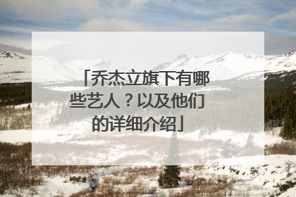 乔杰立旗下有哪些艺人？以及他们的详细介绍