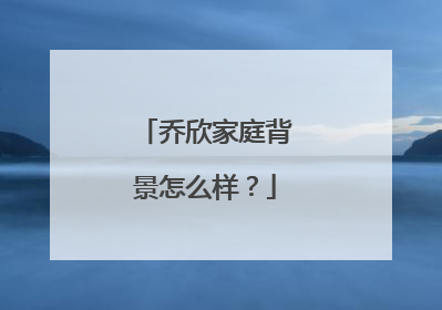 乔欣家庭背景怎么样？