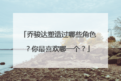 乔骏达塑造过哪些角色?你最喜欢哪一个?