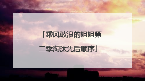 乘风破浪的姐姐第二季淘汰先后顺序