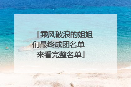 乘风破浪的姐姐们最终成团名单 来看完整名单
