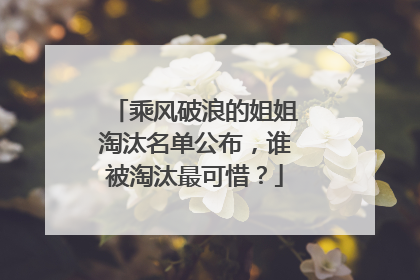 乘风破浪的姐姐淘汰名单公布,谁被淘汰最可惜?