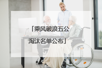 乘风破浪五公淘汰名单公布