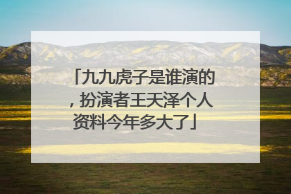 九九虎子是谁演的,扮演者王天泽个人资料今年多大了