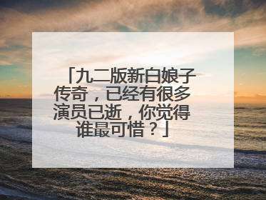 九二版新白娘子传奇，已经有很多演员已逝，你觉得谁最可惜？