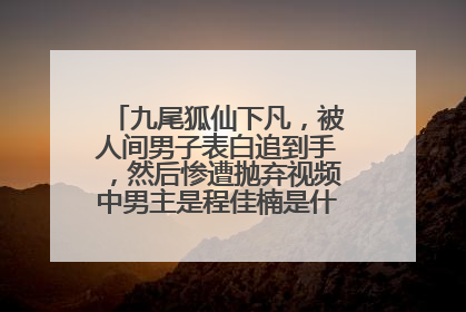 九尾狐仙下凡,被人间男子表白追到手,然后惨遭抛弃视频中男主是程佳楠是什么电视剧?