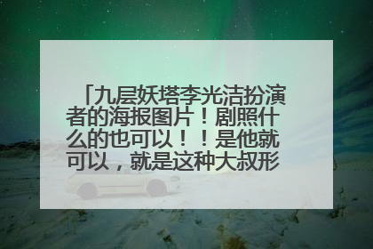 九层妖塔李光洁扮演者的海报图片!剧照什么的也可以!!是他就可以,就是这种大叔形象,要高清的图!