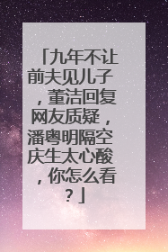 九年不让前夫见儿子，董洁回复网友质疑，潘粤明隔空庆生太心酸，你怎么看？